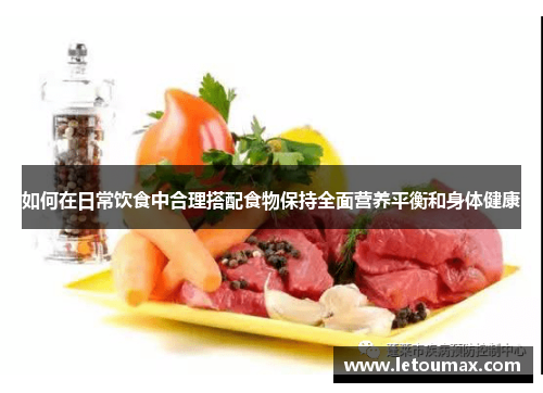 如何在日常饮食中合理搭配食物保持全面营养平衡和身体健康